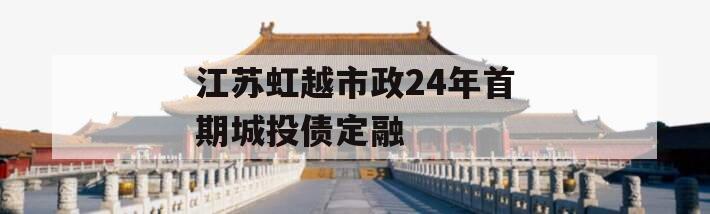 江苏虹越市政24年首期城投债定融