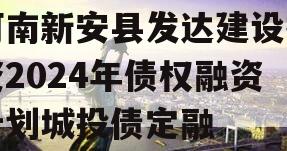 河南新安县发达建设投资2024年债权融资计划城投债定融