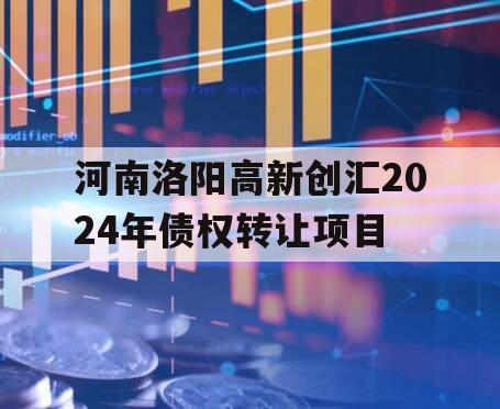 河南洛阳高新创汇2024年债权转让项目