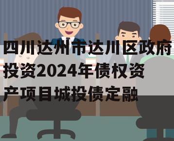 四川达州市达川区政府投资2024年债权资产项目城投债定融