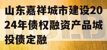 山东嘉祥城市建设2024年债权融资产品城投债定融