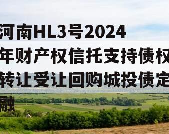 河南HL3号2024年财产权信托支持债权转让受让回购城投债定融