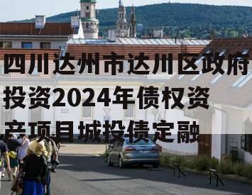 四川达州市达川区政府投资2024年债权资产项目城投债定融