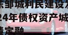 山东邹城利民建设发展2024年债权资产城投债定融