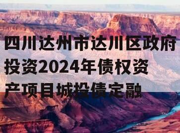 四川达州市达川区政府投资2024年债权资产项目城投债定融