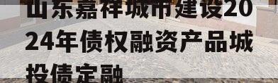 山东嘉祥城市建设2024年债权融资产品城投债定融