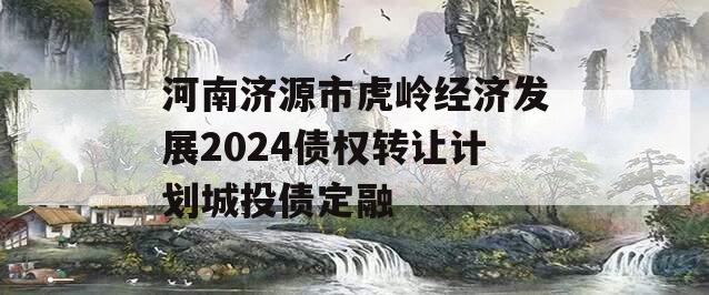 河南济源市虎岭经济发展2024债权转让计划城投债定融