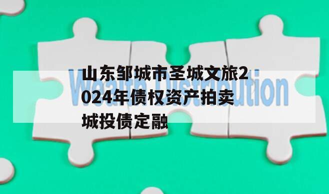 山东邹城市圣城文旅2024年债权资产拍卖城投债定融