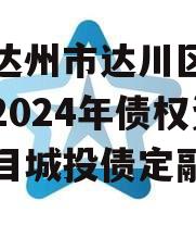 四川达州市达川区政府投资2024年债权资产项目城投债定融