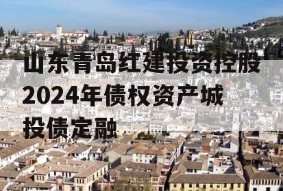 山东青岛红建投资控股2024年债权资产城投债定融