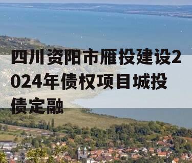 四川资阳市雁投建设2024年债权项目城投债定融