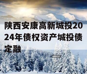 陕西安康高新城投2024年债权资产城投债定融