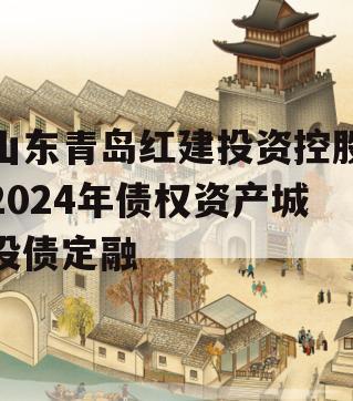 山东青岛红建投资控股2024年债权资产城投债定融