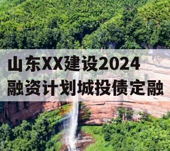 山东XX建设2024融资计划城投债定融