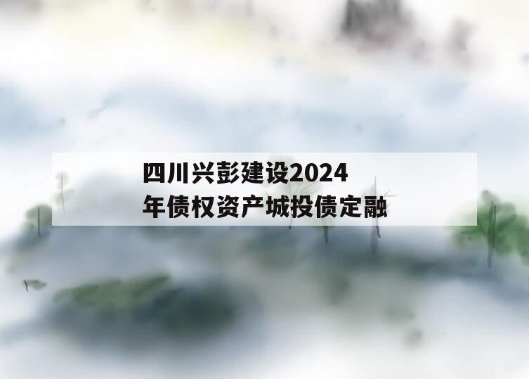 四川兴彭建设2024年债权资产城投债定融