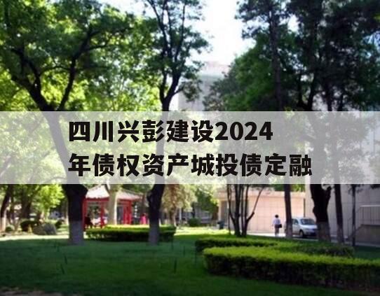 四川兴彭建设2024年债权资产城投债定融