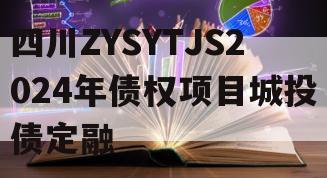 四川ZYSYTJS2024年债权项目城投债定融