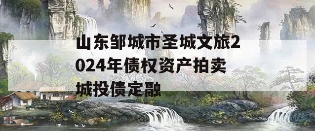 山东邹城市圣城文旅2024年债权资产拍卖城投债定融