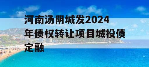 河南汤阴城发2024年债权转让项目城投债定融