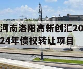 河南洛阳高新创汇2024年债权转让项目