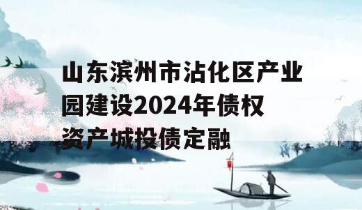 山东滨州市沾化区产业园建设2024年债权资产城投债定融