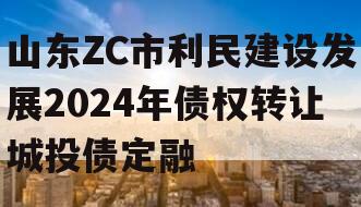 山东ZC市利民建设发展2024年债权转让城投债定融