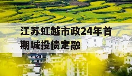 江苏虹越市政24年首期城投债定融