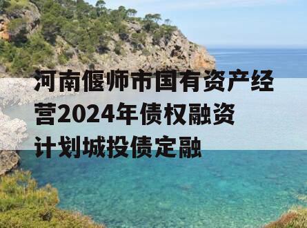 河南偃师市国有资产经营2024年债权融资计划城投债定融